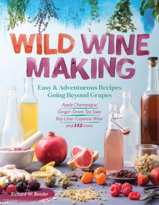 Wild Winemaking: Easy & Adventurous Recipes Going Beyond Grapes, Including Apple Champagne, Ginger-Green Tea Sake, Key Lime-Cayenne Win - Richard W. Bender