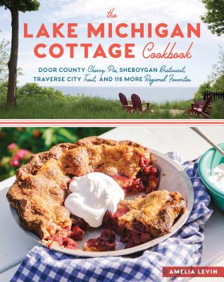 The Lake Michigan Cottage Cookbook: Door County Cherry Pie, Sheboygan Bratwurst, Traverse City Trout, and 115 More Regional Favorites - Amelia Levin