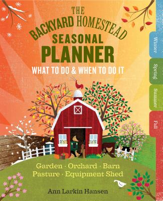 The Backyard Homestead Seasonal Planner: What to Do & When to Do It in the Garden, Orchard, Barn, Pasture & Equipment Shed - Ann Larkin Hansen