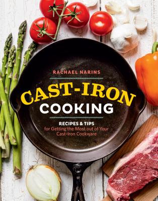 Cast-Iron Cooking: Recipes & Tips for Getting the Most Out of Your Cast-Iron Cookware - Rachael Narins