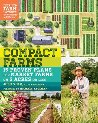 Compact Farms: 15 Proven Plans for Market Farms on 5 Acres or Less; Includes Detailed Farm Layouts for Productivity and Efficiency - Josh Volk