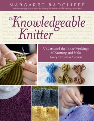 The Knowledgeable Knitter: Understand the Inner Workings of Knitting and Make Every Project a Success - Margaret Radcliffe