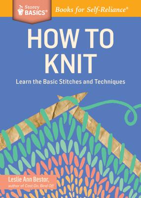 How to Knit: Learn the Basic Stitches and Techniques - Leslie Ann Bestor