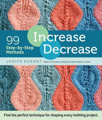 Increase, Decrease: 99 Step-By-Step Methods; Find the Perfect Technique for Shaping Every Knitting Project - Judith Durant