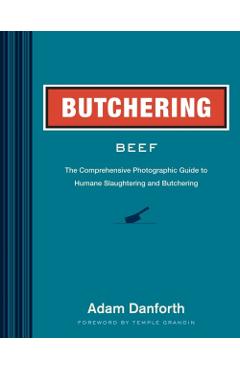 Butchering Beef: The Comprehensive Photographic Guide to Humane Slaughtering and Butchering - Adam Danforth