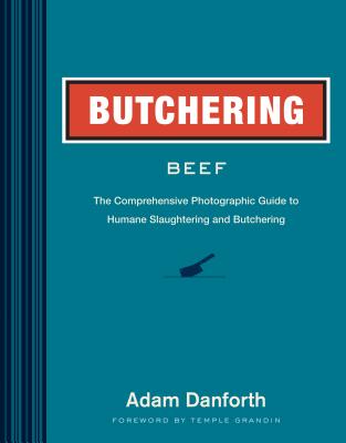 Butchering Beef: The Comprehensive Photographic Guide to Humane Slaughtering and Butchering - Adam Danforth