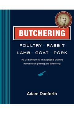 Butchering Poultry, Rabbit, Lamb, Goat, and Pork: The Comprehensive Photographic Guide to Humane Slaughtering and Butchering - Adam Danforth