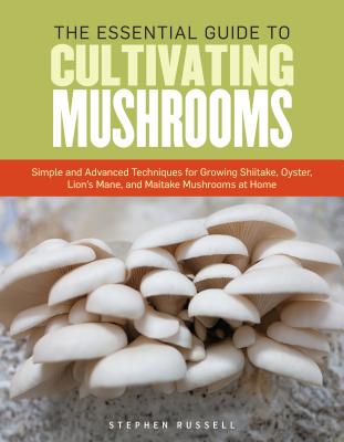The Essential Guide to Cultivating Mushrooms: Simple and Advanced Techniques for Growing Shiitake, Oyster, Lion's Mane, and Maitake Mushrooms at Home - Stephen Russell