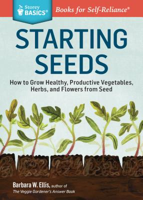 Starting Seeds: How to Grow Healthy, Productive Vegetables, Herbs, and Flowers from Seed. a Storey Basics(r) Title - Barbara W. Ellis