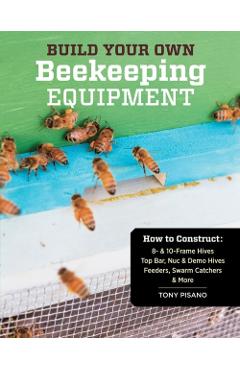 Build Your Own Beekeeping Equipment: How to Construct 8- Top Bar, Nuc Feeders, Swarm Catchers & More - Tony Pisano