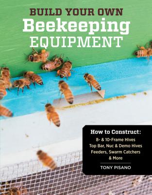 Build Your Own Beekeeping Equipment: How to Construct 8- & 10-Frame Hives; Top Bar, Nuc & Demo Hives; Feeders, Swarm Catchers & More - Tony Pisano