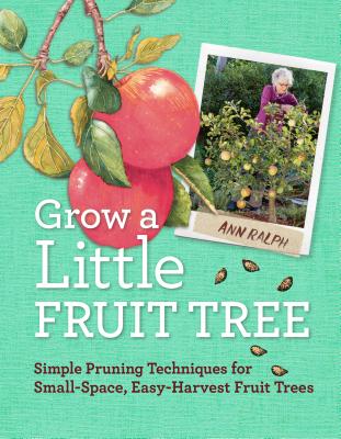 Grow a Little Fruit Tree: Simple Pruning Techniques for Small-Space, Easy-Harvest Fruit Trees - Ann Ralph