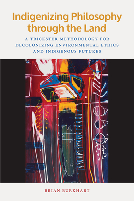 Indigenizing Philosophy Through the Land: A Trickster Methodology for Decolonizing Environmental Ethics and Indigenous Futures - Brian Burkhart