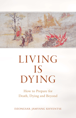 Living Is Dying: How to Prepare for Death, Dying and Beyond - Dzongsar Jamyang Khyentse