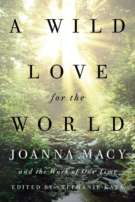 A Wild Love for the World: Joanna Macy and the Work of Our Time - Stephanie Kaza