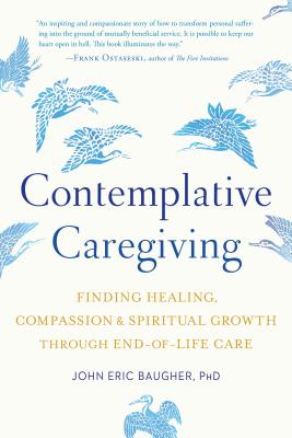Contemplative Caregiving: Finding Healing, Compassion, and Spiritual Growth Through End-Of-Life Care - John Eric Baugher