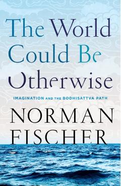 The World Could Be Otherwise: Imagination and the Bodhisattva Path - Norman Fischer