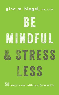 Be Mindful and Stress Less: 50 Ways to Deal with Your (Crazy) Life - Gina Biegel