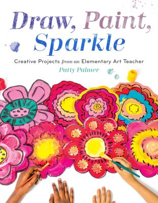 Draw, Paint, Sparkle: Creative Projects from an Elementary Art Teacher - Patty Palmer