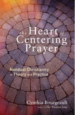 The Heart of Centering Prayer: Nondual Christianity in Theory and Practice - Cynthia Bourgeault