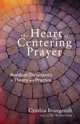 The Heart of Centering Prayer: Nondual Christianity in Theory and Practice - Cynthia Bourgeault