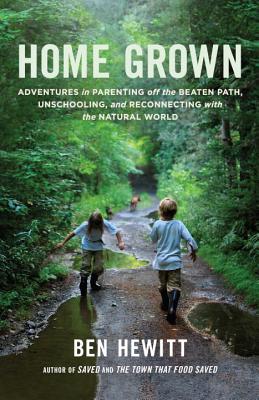 Home Grown: Adventures in Parenting Off the Beaten Path, Unschooling, and Reconnecting with the Natural World - Ben Hewitt