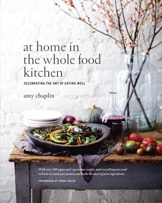 At Home in the Whole Food Kitchen: Celebrating the Art of Eating Well - Amy Chaplin