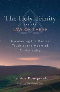 Coperta cărții 'The Holy Trinity and the Law of Three: Discovering the Radical Truth at the Heart of Christianity - Cynthia Bourgeault'