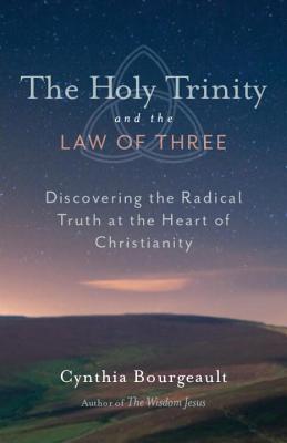 The Holy Trinity and the Law of Three: Discovering the Radical Truth at the Heart of Christianity - Cynthia Bourgeault