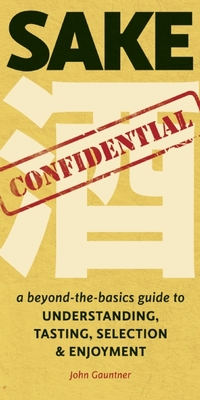 Sake Confidential: A Beyond-The-Basics Guide to Understanding, Tasting, Selection, and Enjoyment - John Gauntner
