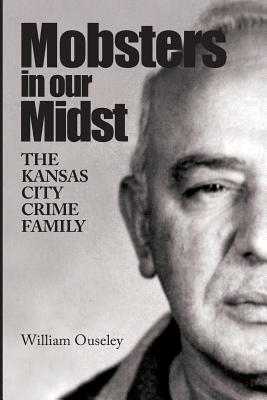 Mobsters In Our Midst: The Kansas City Crime Family - William Ouseley