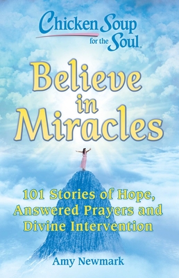 Chicken Soup for the Soul: Believe in Miracles: 101 Stories of Hope, Answered Prayers and Divine Intervention - Amy Newmark