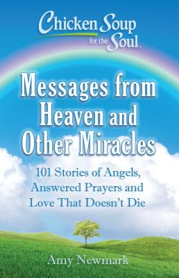 Chicken Soup for the Soul: Messages from Heaven and Other Miracles: 101 Stories of Angels, Answered Prayers, and Love That Doesn't Die - Amy Newmark