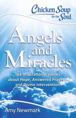 Chicken Soup for the Soul: Angels and Miracles: 101 Inspirational Stories about Hope, Answered Prayers, and Divine Intervention - Amy Newmark