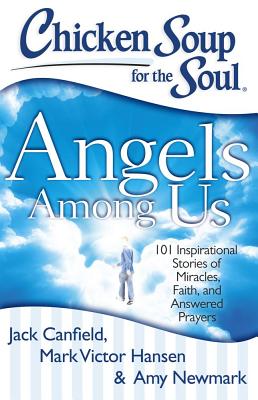 Chicken Soup for the Soul: Angels Among Us: 101 Inspirational Stories of Miracles, Faith, and Answered Prayers - Jack Canfield