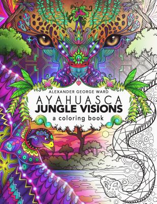 Ayahuasca Jungle Visions: A Coloring Book - Alexander George Ward