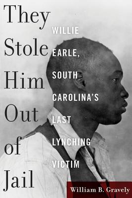 They Stole Him Out of Jail: Willie Earle, South Carolina's Last Lynching Victim - William Gravely
