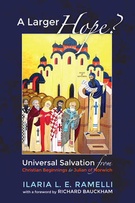 A Larger Hope?, Volume 1: Universal Salvation from Christian Beginnings to Julian of Norwich - Ilaria L. E. Ramelli