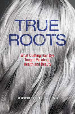 True Roots: What Quitting Hair Dye Taught Me about Health and Beauty - Ronnie Citron-fink