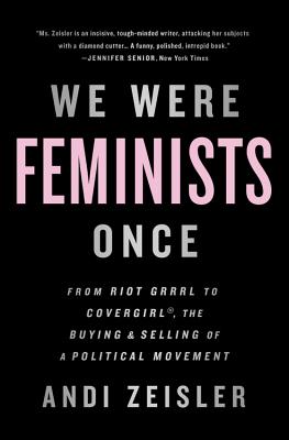 We Were Feminists Once: From Riot Grrrl to Covergirl(r), the Buying and Selling of a Political Movement - Andi Zeisler