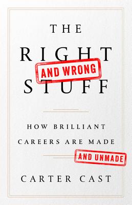 The Right-And Wrong-Stuff: How Brilliant Careers Are Made and Unmade - Carter Cast