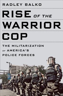 Rise of the Warrior Cop: The Militarization of America's Police Forces - Radley Balko