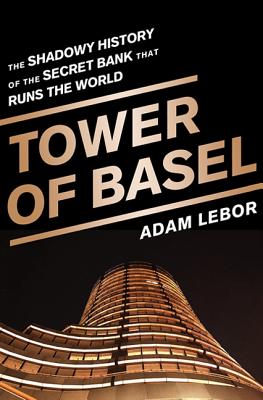 Tower of Basel: The Shadowy History of the Secret Bank That Runs the World - Adam Lebor