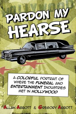 Pardon My Hearse: A Colorful Portrait of Where the Funeral and Entertainment Industries Met in Hollywood - Allan Abbott