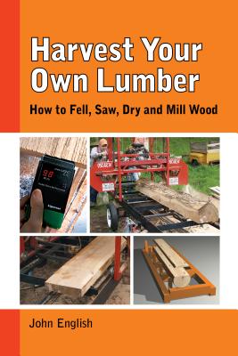 Harvest Your Own Lumber: How to Fell, Saw, Dry and Mill Wood - John English