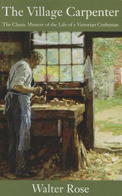 The Village Carpenter: The Classic Memoir of the Life of a Victorian Craftsman - Walter Rose