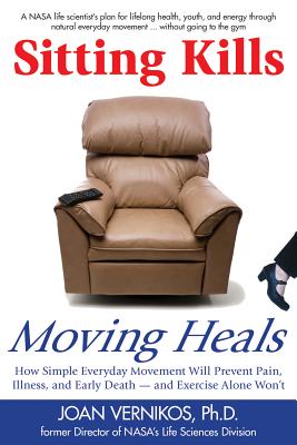Sitting Kills, Moving Heals: How Everyday Movement Will Prevent Pain, Illness, and Early Death -- And Exercise Alone Won't - Joan Vernikos