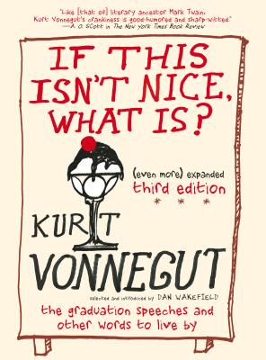 If This Isn't Nice, What Is? (Even More) Expanded Third Edition: The Graduation Speeches and Other Words to Live by - Kurt Vonnegut