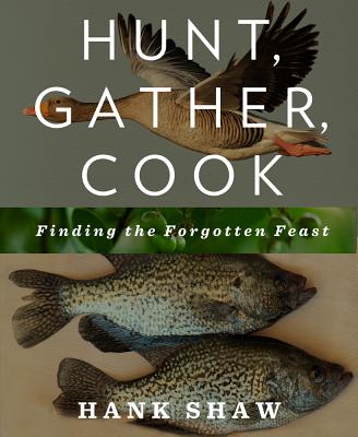 Hunt, Gather, Cook: Finding the Forgotten Feast - Hank Shaw