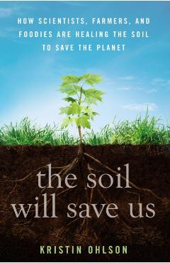 The Soil Will Save Us: How Scientists, Farmers, and Foodies Are Healing the Soil to Save the Planet - Kristin Ohlson